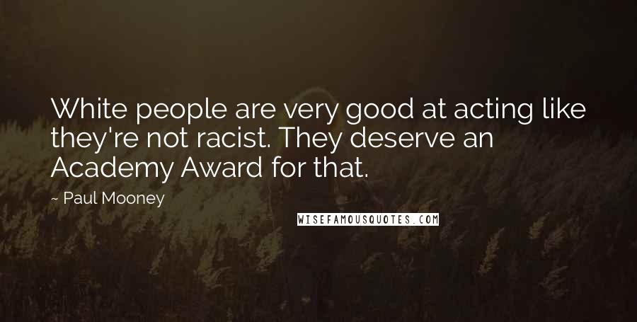 Paul Mooney Quotes: White people are very good at acting like they're not racist. They deserve an Academy Award for that.