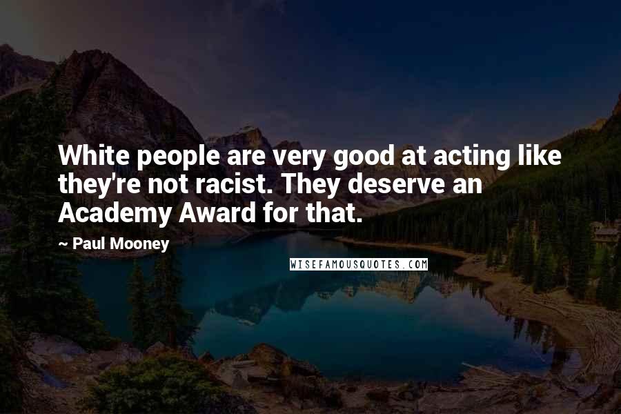 Paul Mooney Quotes: White people are very good at acting like they're not racist. They deserve an Academy Award for that.