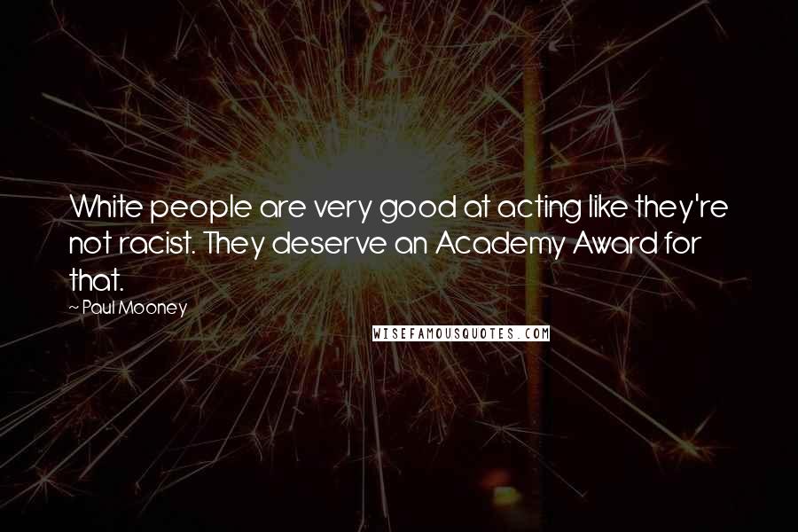 Paul Mooney Quotes: White people are very good at acting like they're not racist. They deserve an Academy Award for that.