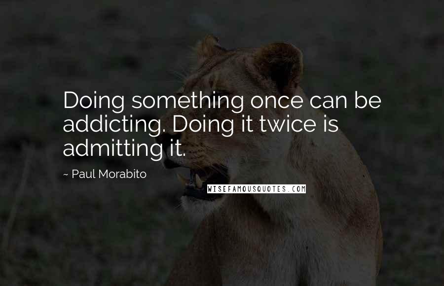 Paul Morabito Quotes: Doing something once can be addicting. Doing it twice is admitting it.