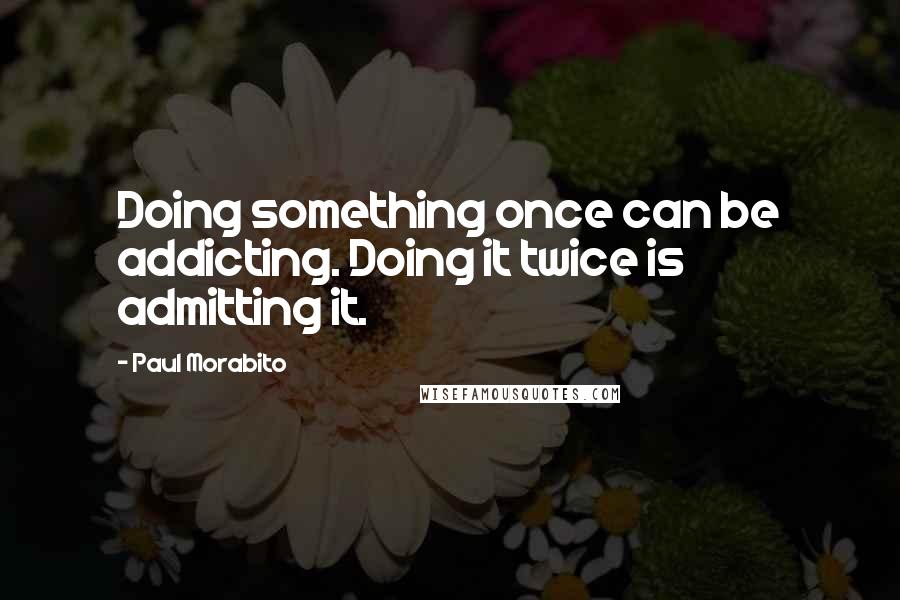 Paul Morabito Quotes: Doing something once can be addicting. Doing it twice is admitting it.