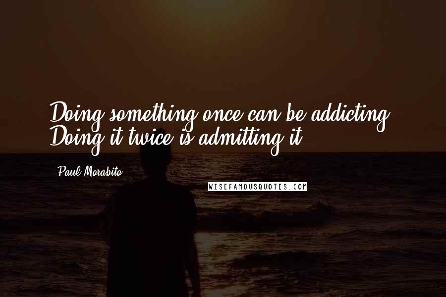 Paul Morabito Quotes: Doing something once can be addicting. Doing it twice is admitting it.