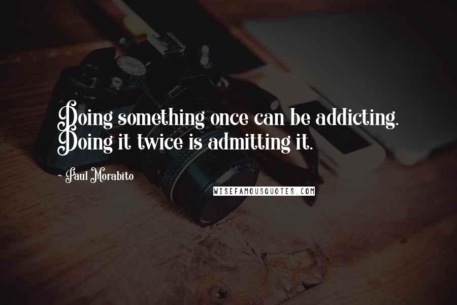 Paul Morabito Quotes: Doing something once can be addicting. Doing it twice is admitting it.