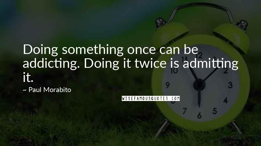 Paul Morabito Quotes: Doing something once can be addicting. Doing it twice is admitting it.