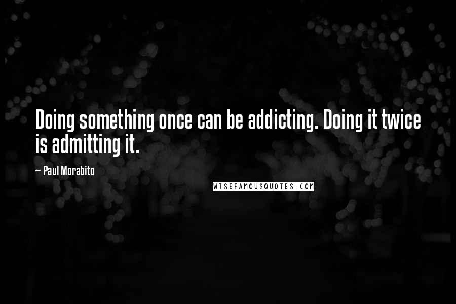 Paul Morabito Quotes: Doing something once can be addicting. Doing it twice is admitting it.