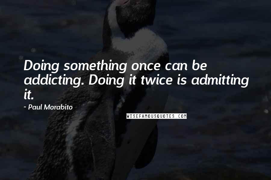 Paul Morabito Quotes: Doing something once can be addicting. Doing it twice is admitting it.