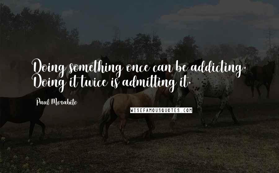 Paul Morabito Quotes: Doing something once can be addicting. Doing it twice is admitting it.