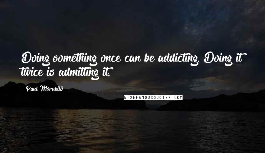 Paul Morabito Quotes: Doing something once can be addicting. Doing it twice is admitting it.