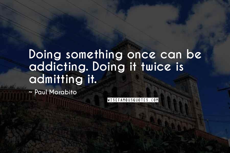 Paul Morabito Quotes: Doing something once can be addicting. Doing it twice is admitting it.