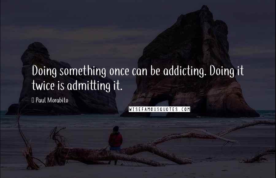 Paul Morabito Quotes: Doing something once can be addicting. Doing it twice is admitting it.
