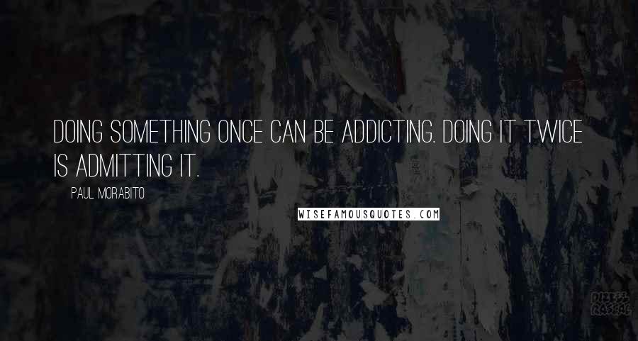 Paul Morabito Quotes: Doing something once can be addicting. Doing it twice is admitting it.