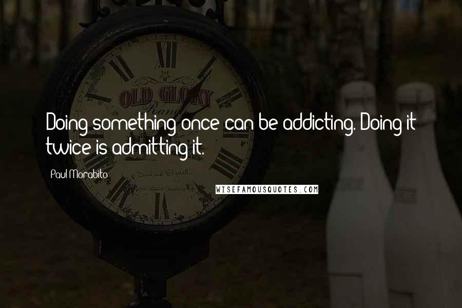 Paul Morabito Quotes: Doing something once can be addicting. Doing it twice is admitting it.