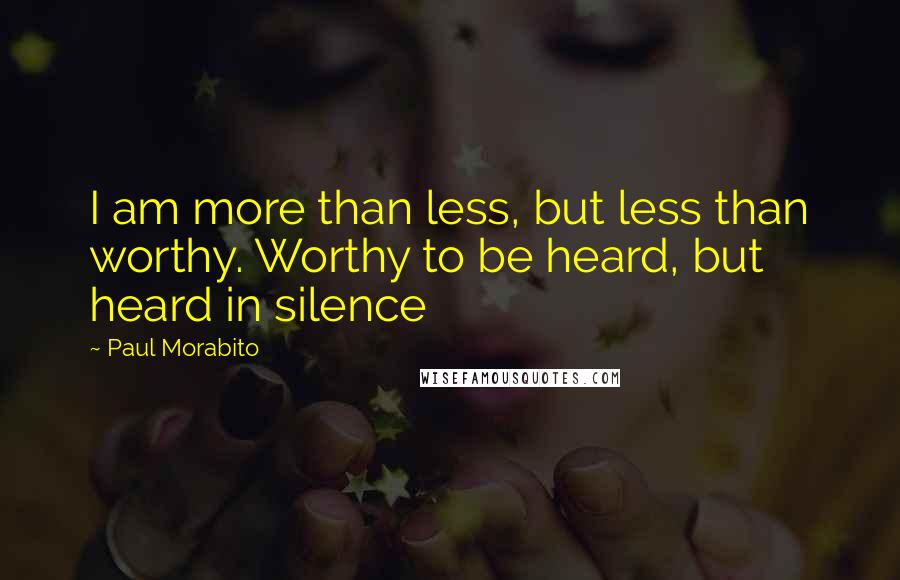 Paul Morabito Quotes: I am more than less, but less than worthy. Worthy to be heard, but heard in silence