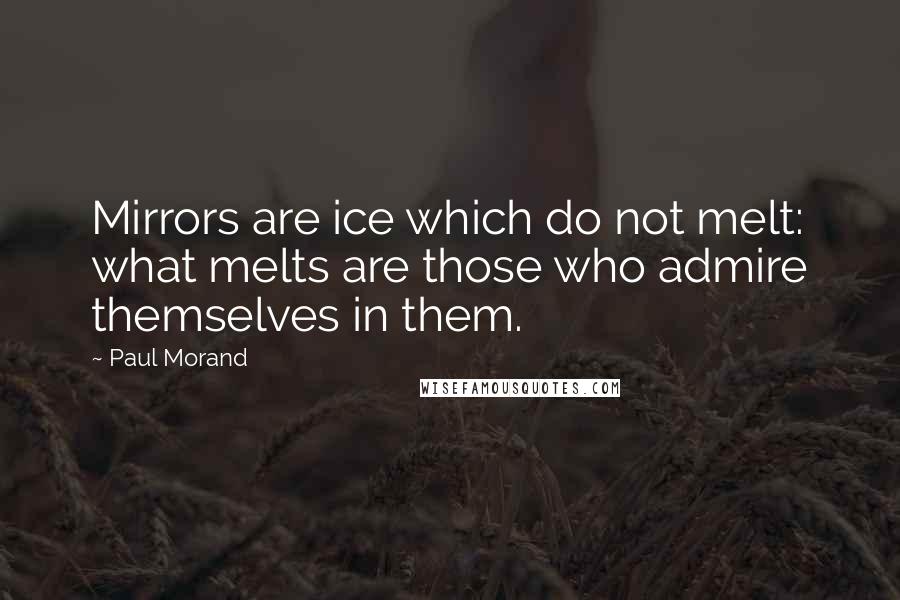 Paul Morand Quotes: Mirrors are ice which do not melt: what melts are those who admire themselves in them.