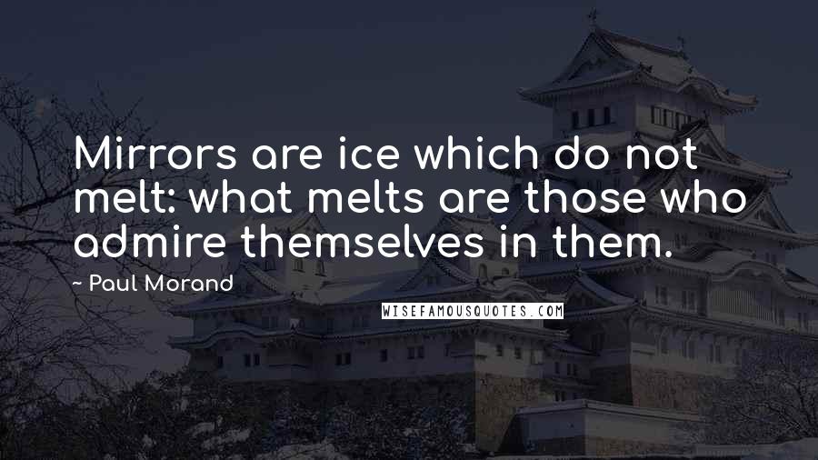 Paul Morand Quotes: Mirrors are ice which do not melt: what melts are those who admire themselves in them.