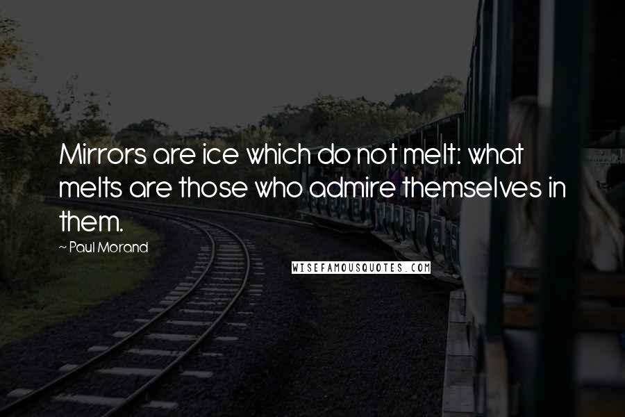 Paul Morand Quotes: Mirrors are ice which do not melt: what melts are those who admire themselves in them.