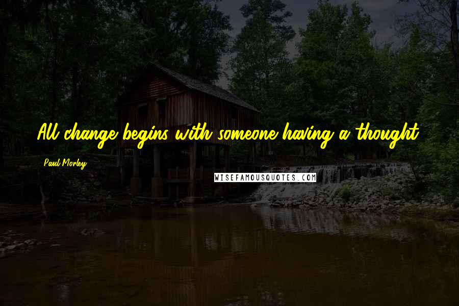 Paul Morley Quotes: All change begins with someone having a thought.