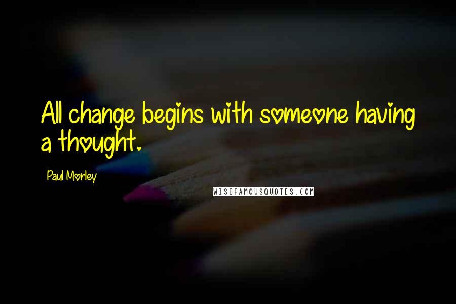 Paul Morley Quotes: All change begins with someone having a thought.