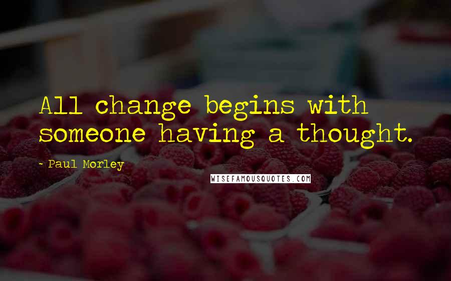 Paul Morley Quotes: All change begins with someone having a thought.