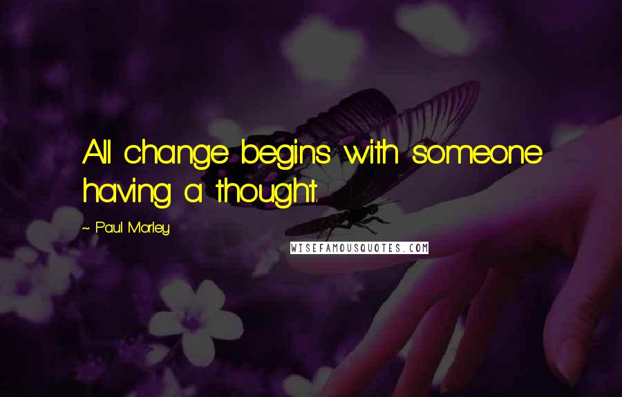 Paul Morley Quotes: All change begins with someone having a thought.