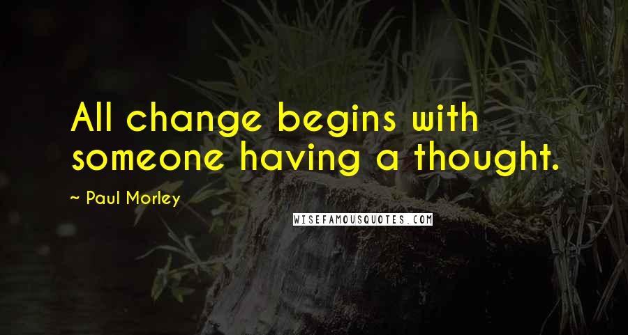 Paul Morley Quotes: All change begins with someone having a thought.