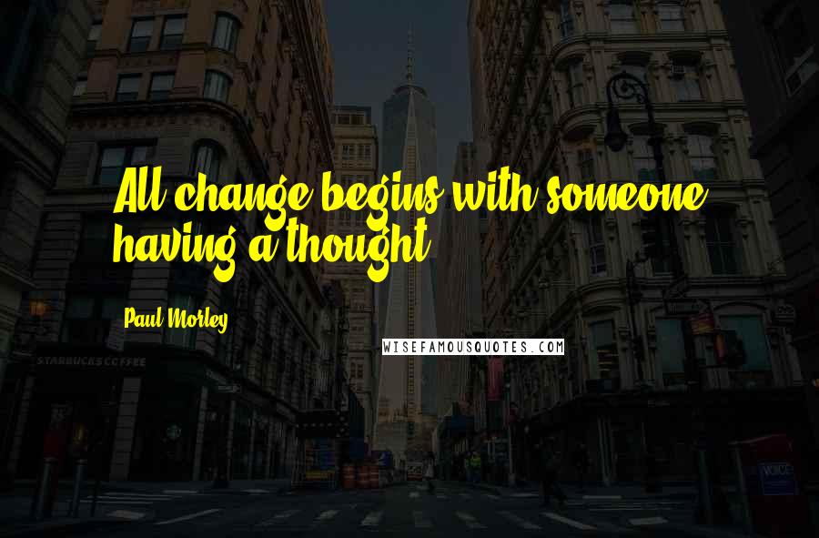Paul Morley Quotes: All change begins with someone having a thought.