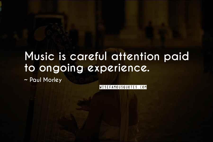 Paul Morley Quotes: Music is careful attention paid to ongoing experience.