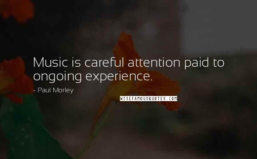 Paul Morley Quotes: Music is careful attention paid to ongoing experience.