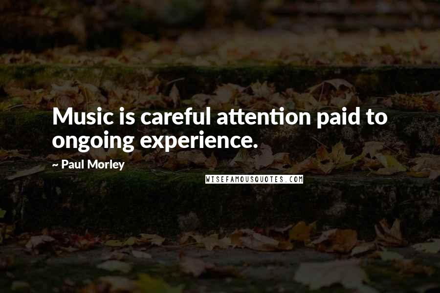 Paul Morley Quotes: Music is careful attention paid to ongoing experience.