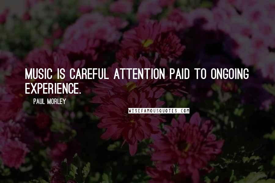 Paul Morley Quotes: Music is careful attention paid to ongoing experience.