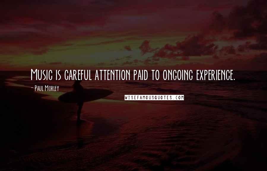Paul Morley Quotes: Music is careful attention paid to ongoing experience.
