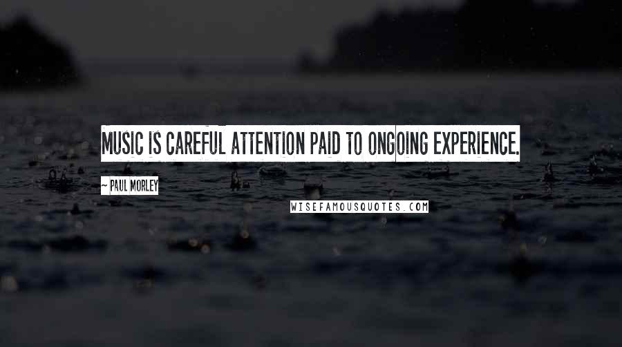 Paul Morley Quotes: Music is careful attention paid to ongoing experience.