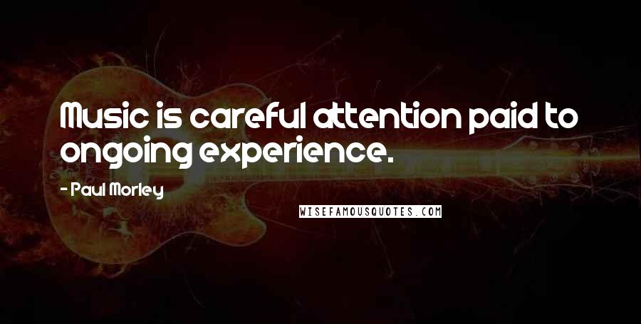 Paul Morley Quotes: Music is careful attention paid to ongoing experience.