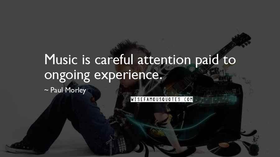 Paul Morley Quotes: Music is careful attention paid to ongoing experience.