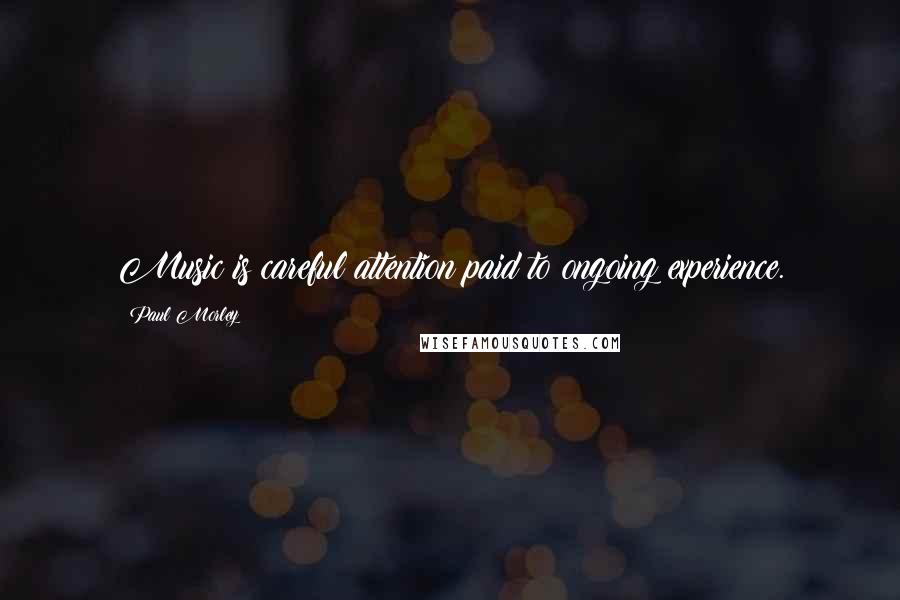 Paul Morley Quotes: Music is careful attention paid to ongoing experience.