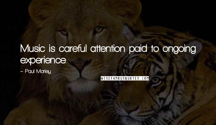 Paul Morley Quotes: Music is careful attention paid to ongoing experience.