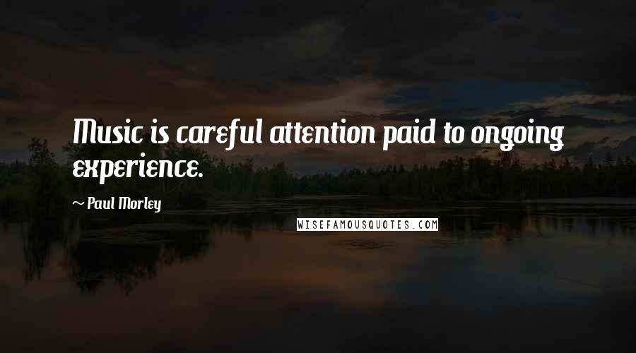 Paul Morley Quotes: Music is careful attention paid to ongoing experience.