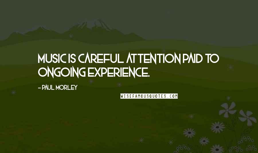 Paul Morley Quotes: Music is careful attention paid to ongoing experience.