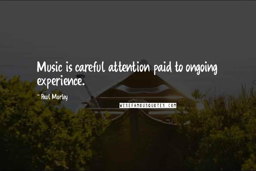 Paul Morley Quotes: Music is careful attention paid to ongoing experience.