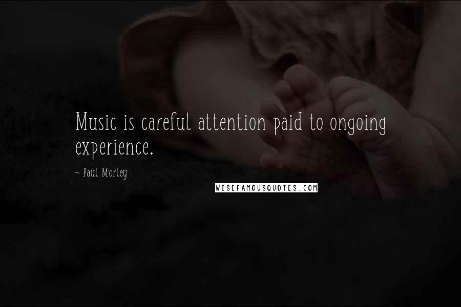 Paul Morley Quotes: Music is careful attention paid to ongoing experience.