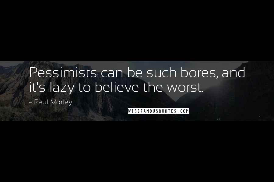 Paul Morley Quotes: Pessimists can be such bores, and it's lazy to believe the worst.