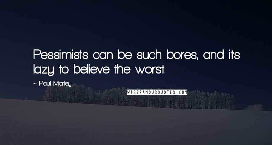 Paul Morley Quotes: Pessimists can be such bores, and it's lazy to believe the worst.