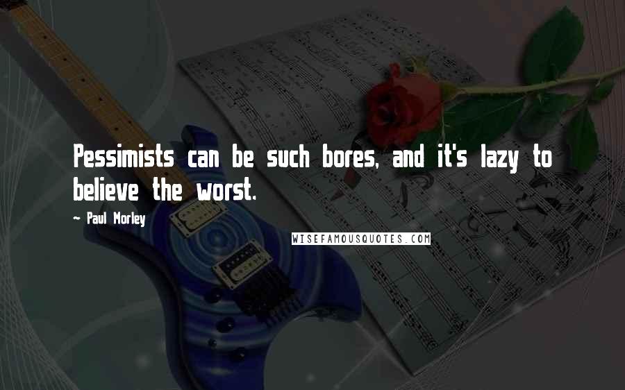 Paul Morley Quotes: Pessimists can be such bores, and it's lazy to believe the worst.