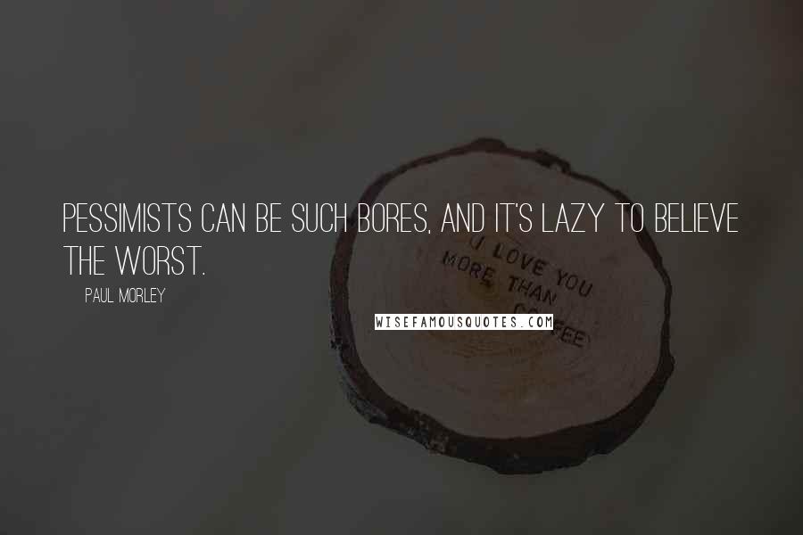 Paul Morley Quotes: Pessimists can be such bores, and it's lazy to believe the worst.