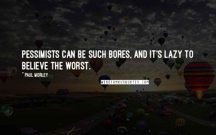 Paul Morley Quotes: Pessimists can be such bores, and it's lazy to believe the worst.