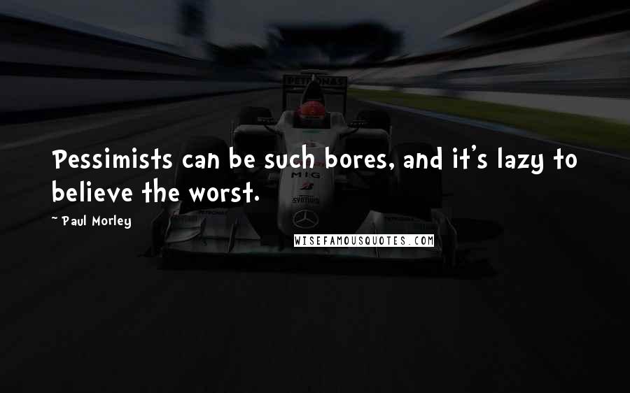 Paul Morley Quotes: Pessimists can be such bores, and it's lazy to believe the worst.