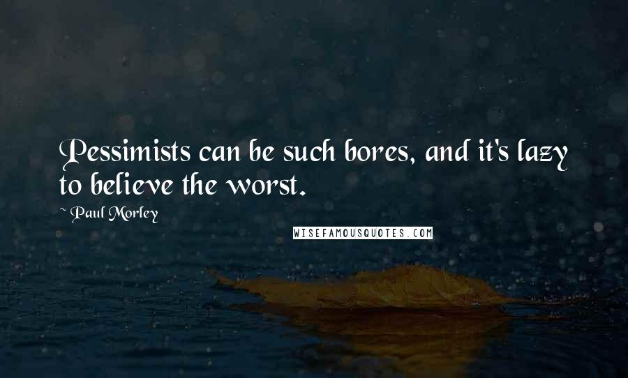 Paul Morley Quotes: Pessimists can be such bores, and it's lazy to believe the worst.