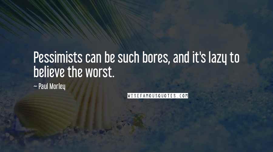 Paul Morley Quotes: Pessimists can be such bores, and it's lazy to believe the worst.