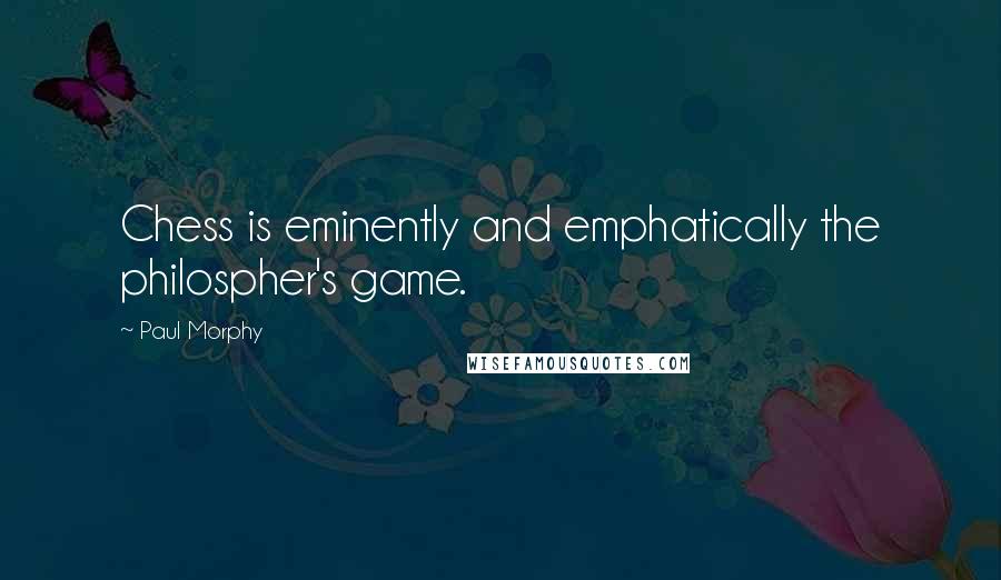 Paul Morphy Quotes: Chess is eminently and emphatically the philospher's game.