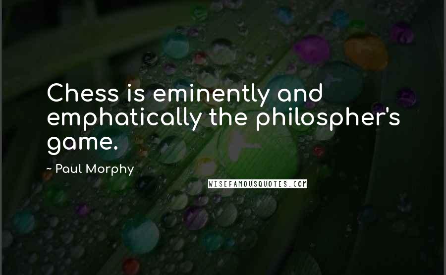 Paul Morphy Quotes: Chess is eminently and emphatically the philospher's game.